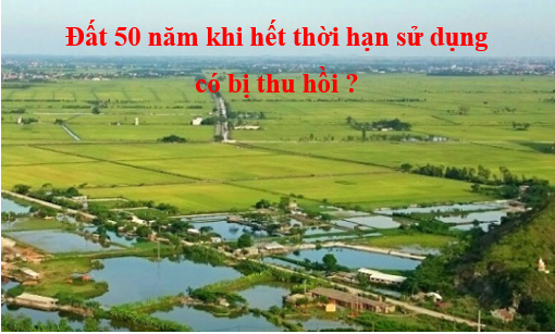 Đất 50 năm là gì? Có bị thu hồi sau khi hết hạn?